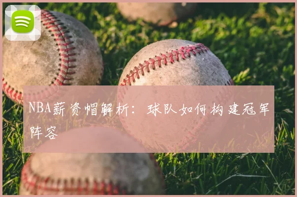 NBA薪资帽解析:球队如何构建冠军阵容