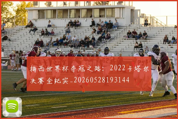 梅西世界杯夺冠之路：2022卡塔尔决赛全纪实_20260528193144