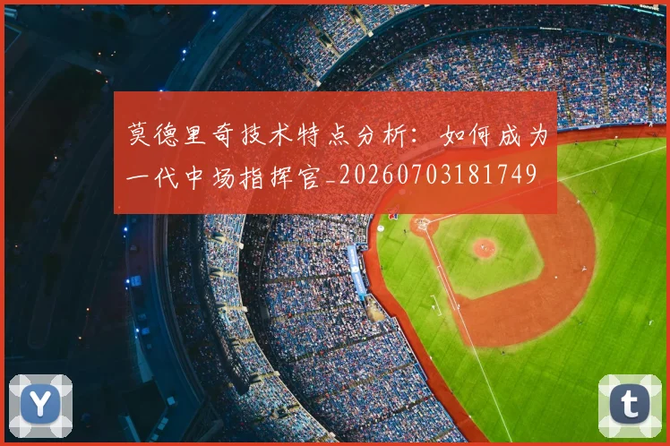 莫德里奇技术特点分析：如何成为一代中场指挥官_20260703181749