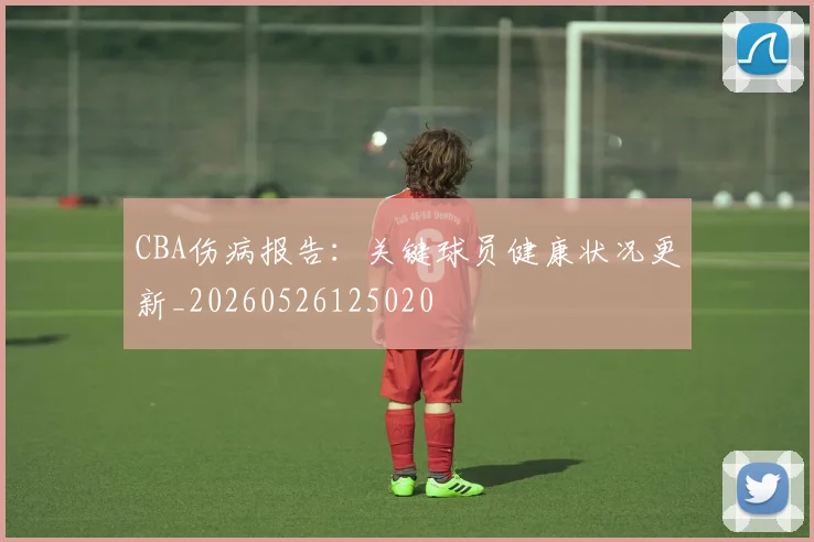 CBA伤病报告:关键球员健康状况更新_20260526125020