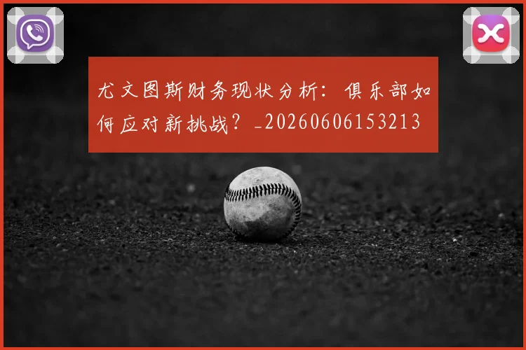 尤文图斯财务现状分析：俱乐部如何应对新挑战？_20260606153213