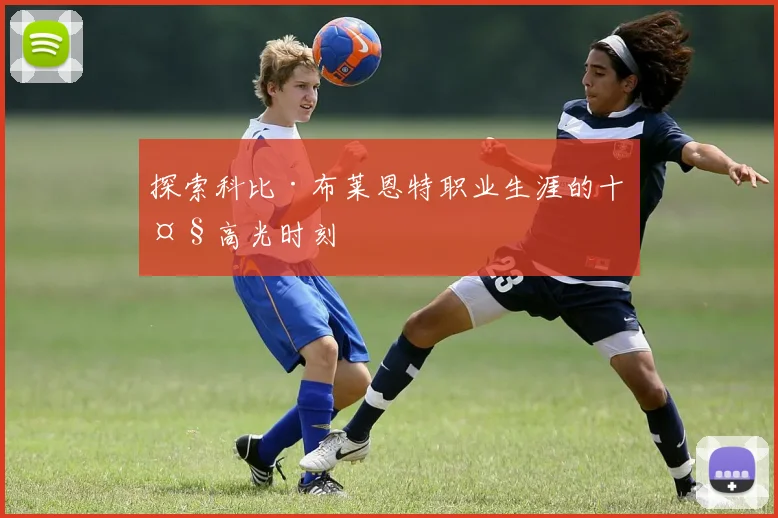 探索科比·布莱恩特职业生涯的十大高光时刻