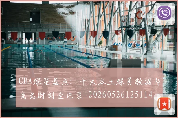 CBA球星盘点:十大本土球员数据与高光时刻全记录_20260526125114