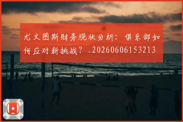 尤文图斯财务现状分析:俱乐部如何应对新挑战?_20260606153213