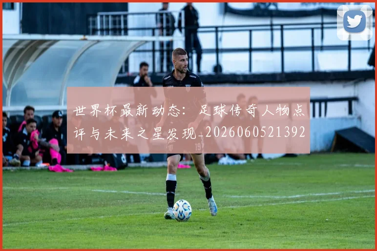 世界杯最新动态：足球传奇人物点评与未来之星发现_20260605213923