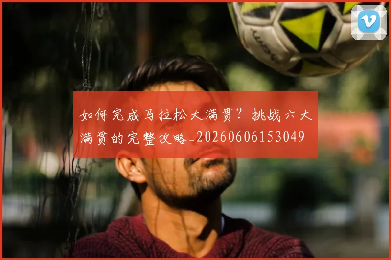 如何完成马拉松大满贯?挑战六大满贯的完整攻略_20260606153049