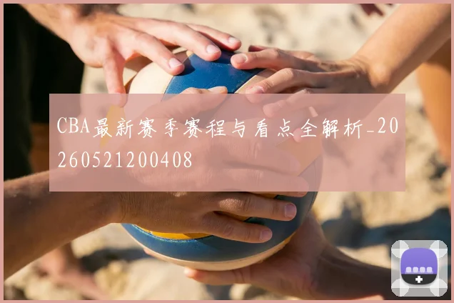 CBA最新赛季赛程与看点全解析_20260521200408