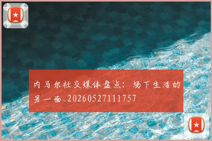 内马尔社交媒体盘点：场下生活的另一面_20260527111757