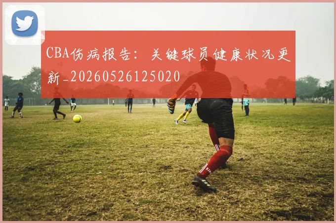 CBA伤病报告：关键球员健康状况更新_20260526125020