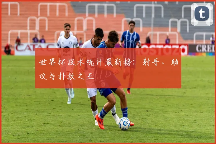 世界杯技术统计最新榜:射手、助攻与扑救之王