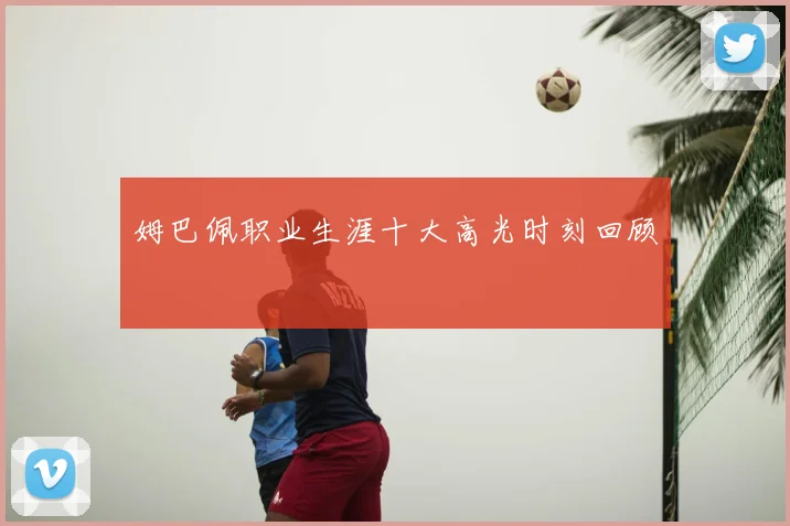 姆巴佩职业生涯十大高光时刻回顾