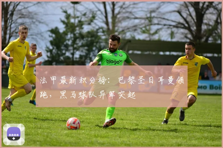 法甲最新积分榜:巴黎圣日耳曼领跑,黑马球队异军突起