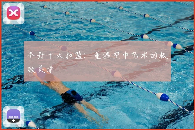 乔丹十大扣篮：重温空中艺术的极致美学