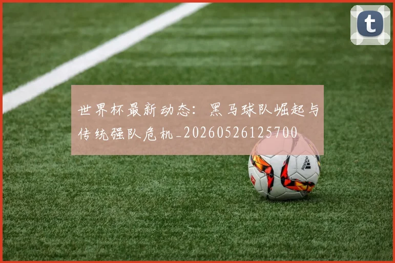 世界杯最新动态:黑马球队崛起与传统强队危机_20260526125700