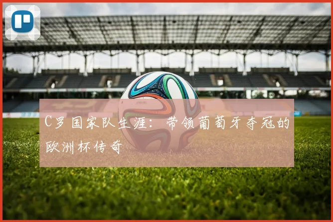 C罗国家队生涯：带领葡萄牙夺冠的欧洲杯传奇