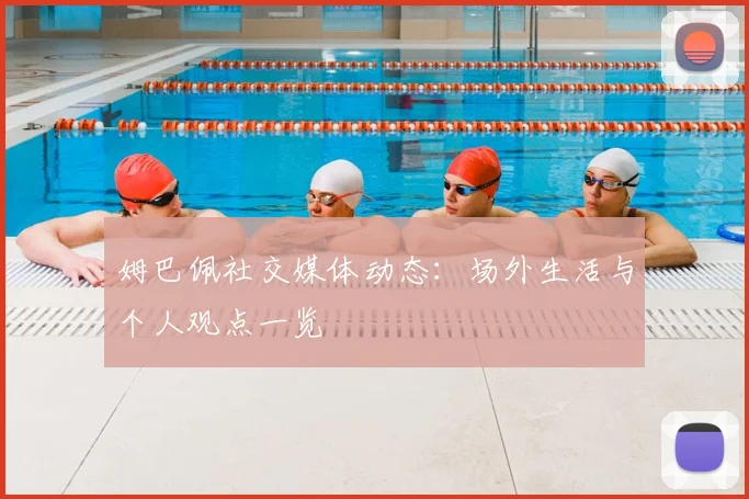 姆巴佩社交媒体动态:场外生活与个人观点一览