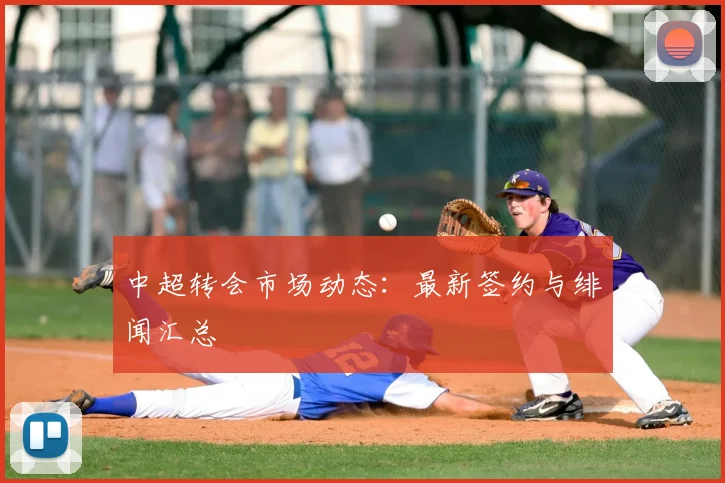 中超转会市场动态:最新签约与绯闻汇总