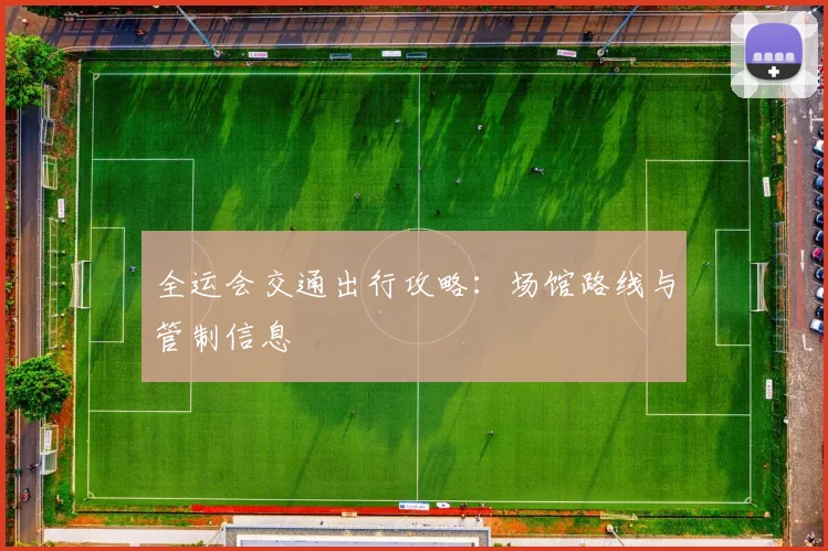 全运会交通出行攻略：场馆路线与管制信息