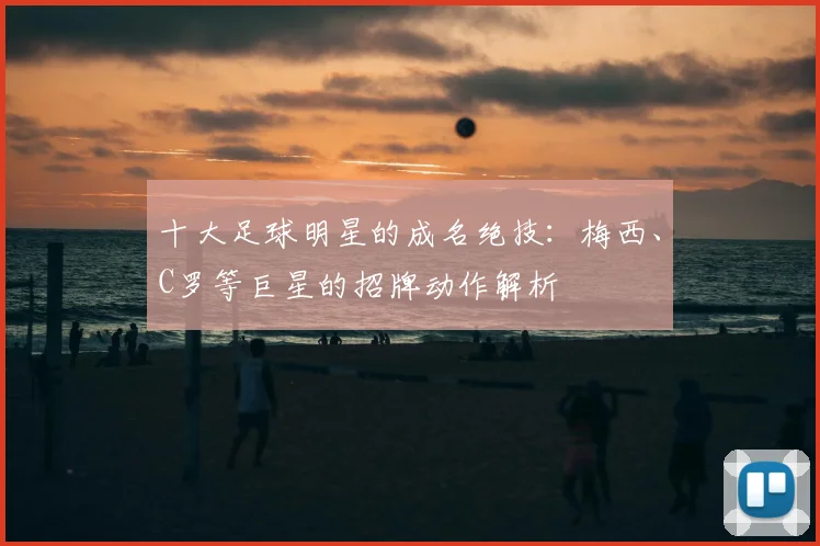 十大足球明星的成名绝技:梅西、C罗等巨星的招牌动作解析