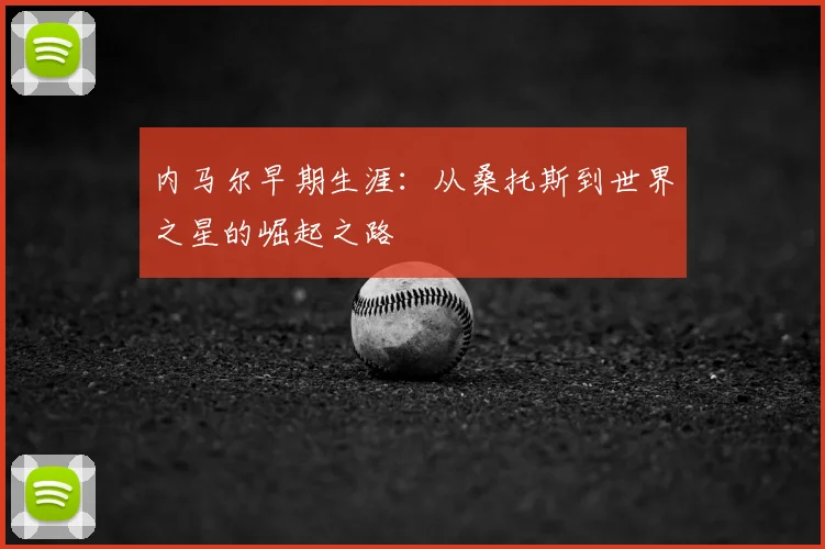 内马尔早期生涯：从桑托斯到世界之星的崛起之路