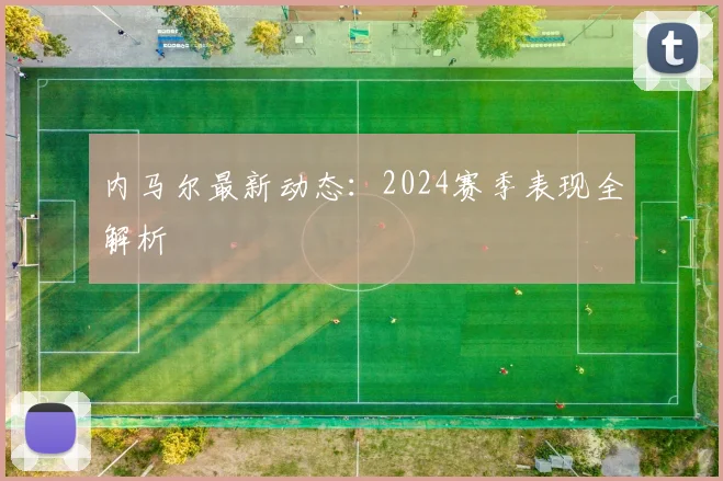 内马尔最新动态：2024赛季表现全解析