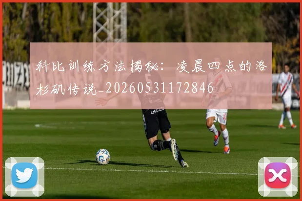 科比训练方法揭秘:凌晨四点的洛杉矶传说_20260531172846