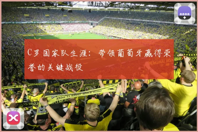 C罗国家队生涯:带领葡萄牙赢得荣誉的关键战役