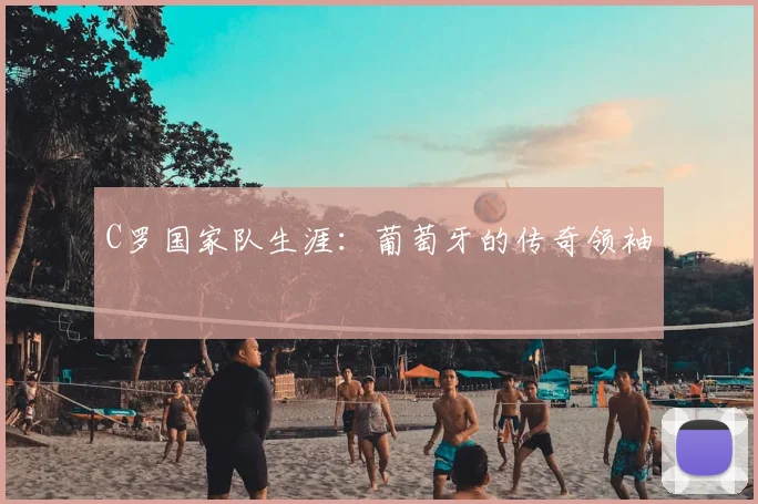 C罗国家队生涯：葡萄牙的传奇领袖