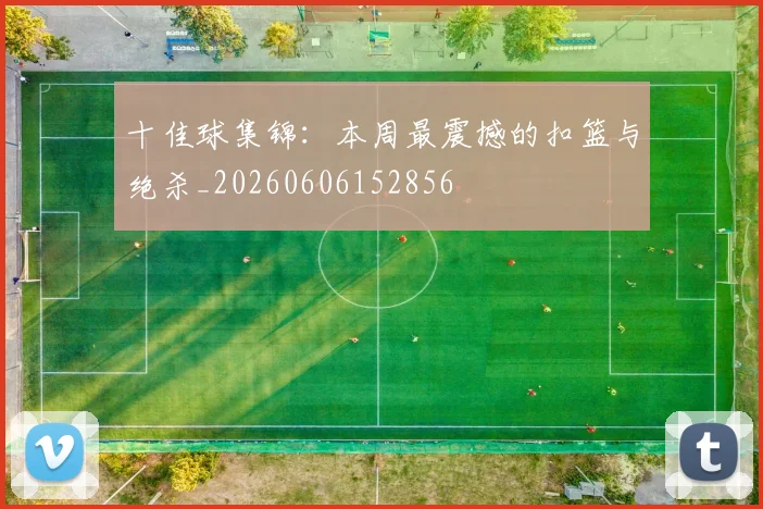 十佳球集锦：本周最震撼的扣篮与绝杀_20260606152856