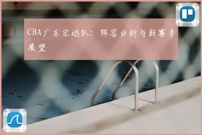 CBA广东宏远队:阵容分析与新赛季展望