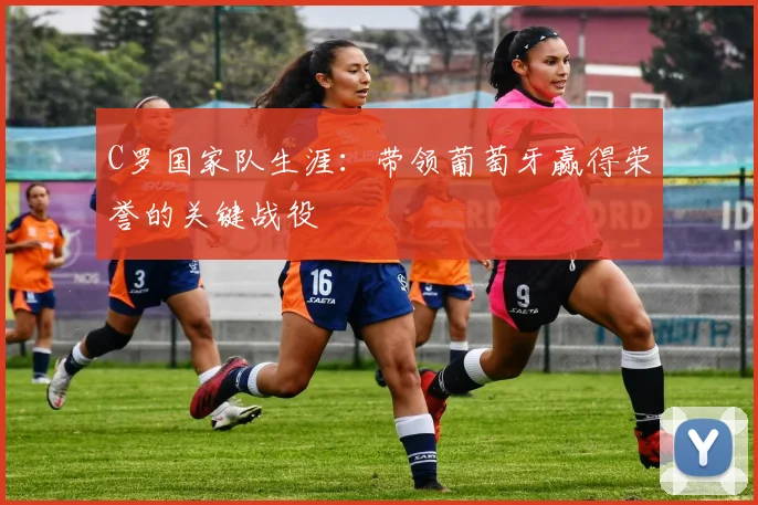 C罗国家队生涯:带领葡萄牙赢得荣誉的关键战役