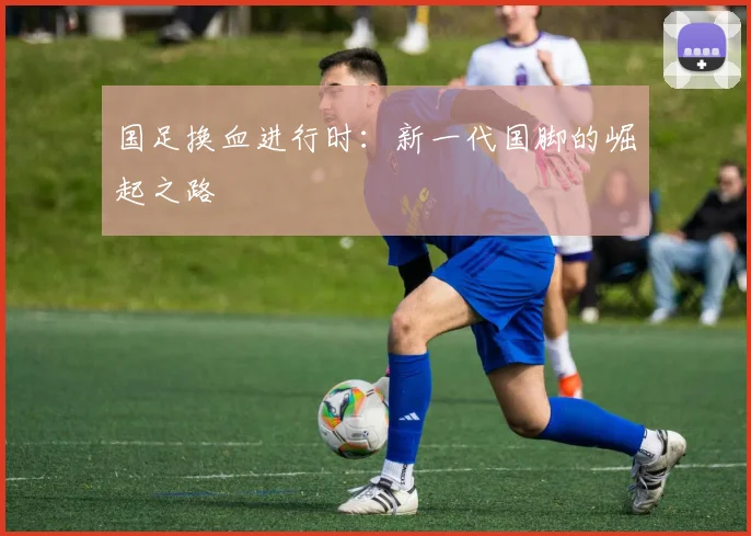 国足换血进行时：新一代国脚的崛起之路