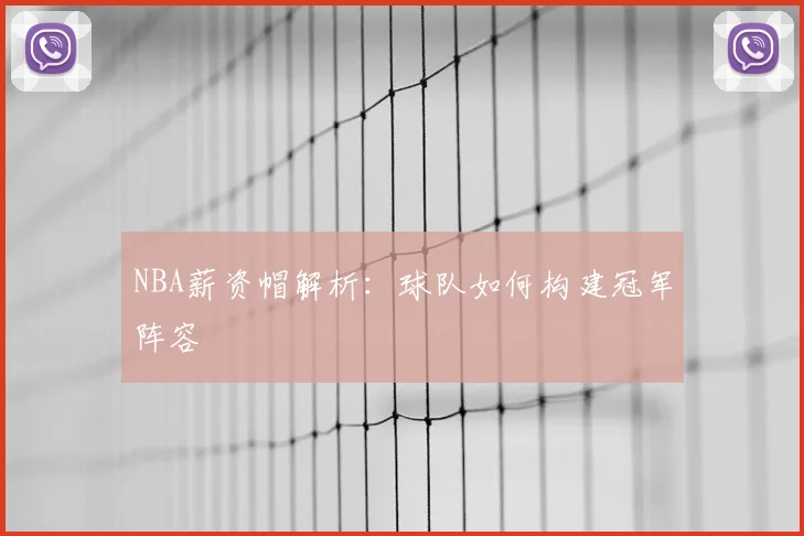 NBA薪资帽解析:球队如何构建冠军阵容