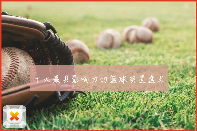 十大最具影响力的篮球明星盘点