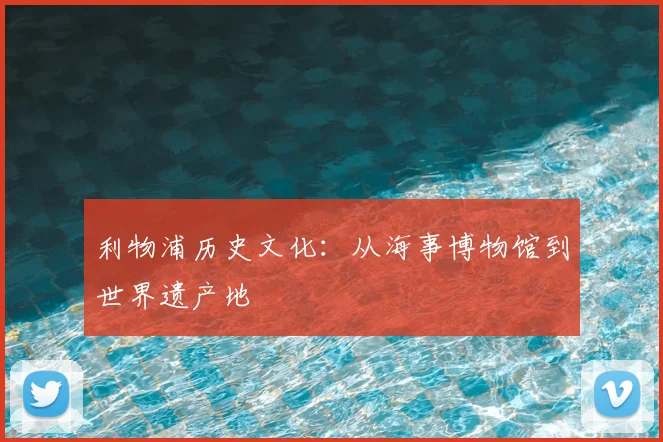 利物浦历史文化：从海事博物馆到世界遗产地