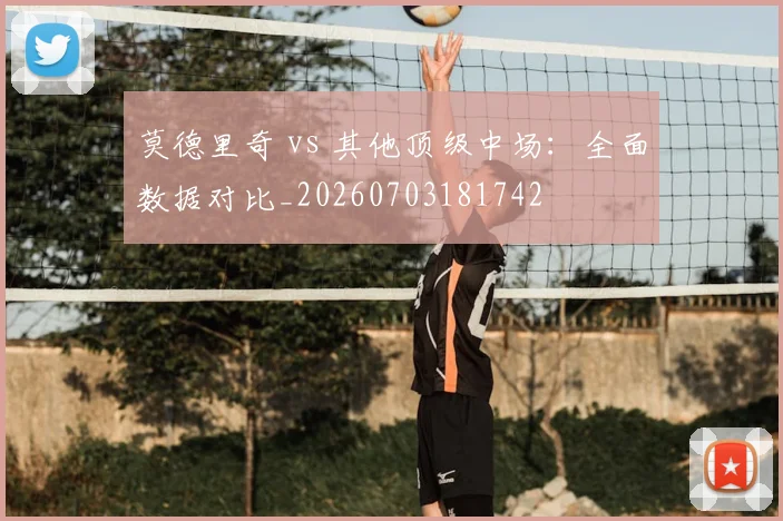 莫德里奇 vs 其他顶级中场：全面数据对比_20260703181742