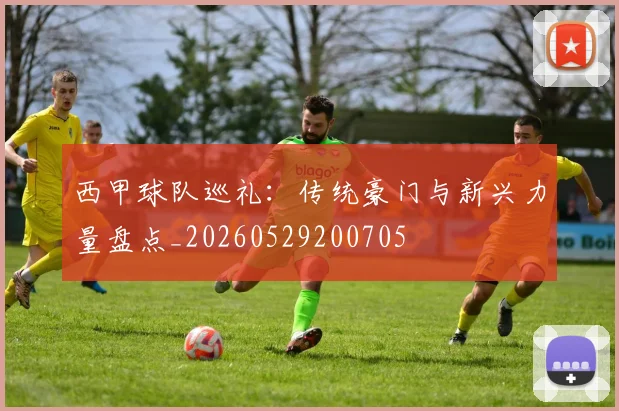 西甲球队巡礼：传统豪门与新兴力量盘点_20260529200705