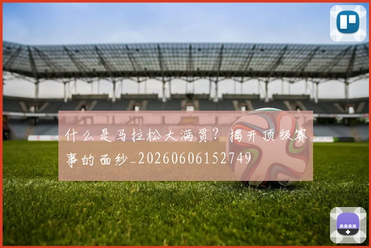 什么是马拉松大满贯?揭开顶级赛事的面纱_20260606152749