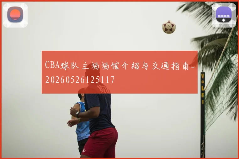 CBA球队主场场馆介绍与交通指南_20260526125117