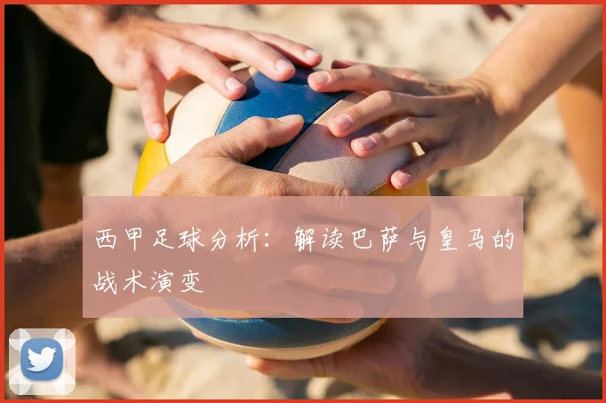 西甲足球分析:解读巴萨与皇马的战术演变