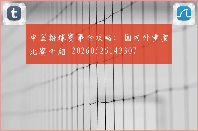 中国排球赛事全攻略：国内外重要比赛介绍_20260526143307