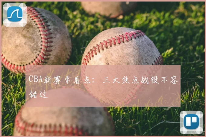 CBA新赛季看点：三大焦点战役不容错过