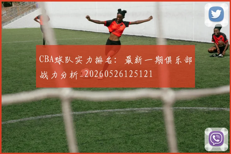 CBA球队实力排名:最新一期俱乐部战力分析_20260526125121