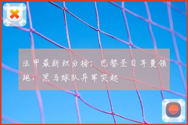 法甲最新积分榜：巴黎圣日耳曼领跑，黑马球队异军突起