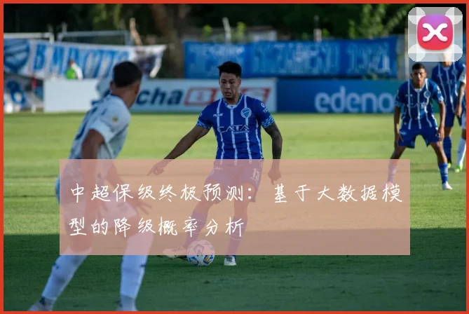 中超保级终极预测：基于大数据模型的降级概率分析