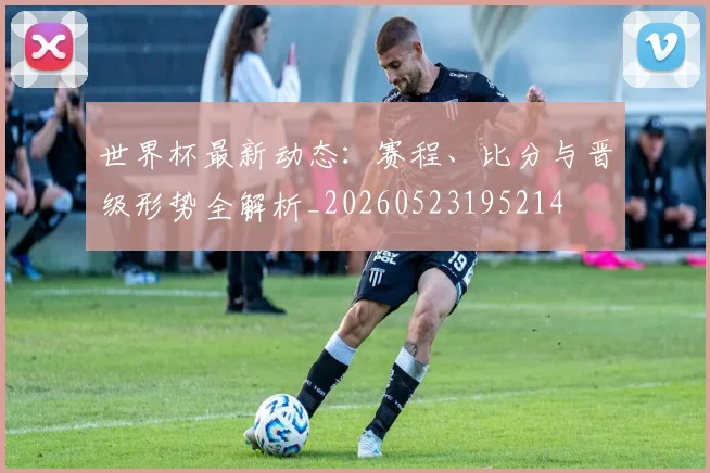 世界杯最新动态:赛程、比分与晋级形势全解析_20260523195214