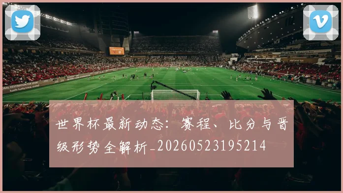 世界杯最新动态：赛程、比分与晋级形势全解析_20260523195214