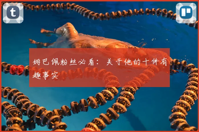 姆巴佩粉丝必看：关于他的十件有趣事实