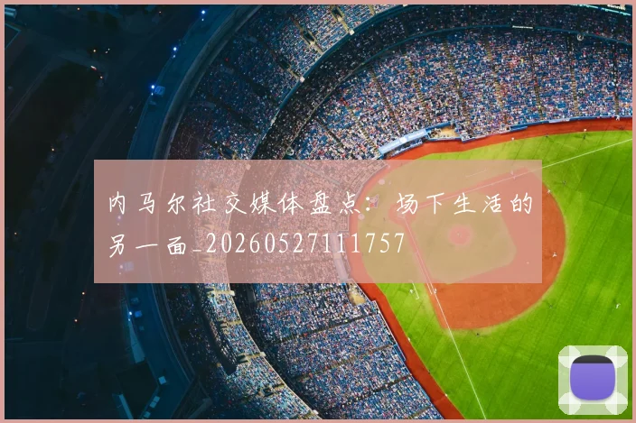 内马尔社交媒体盘点:场下生活的另一面_20260527111757