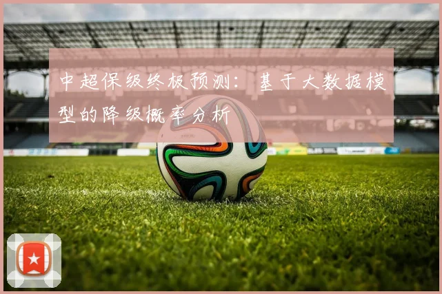 中超保级终极预测：基于大数据模型的降级概率分析